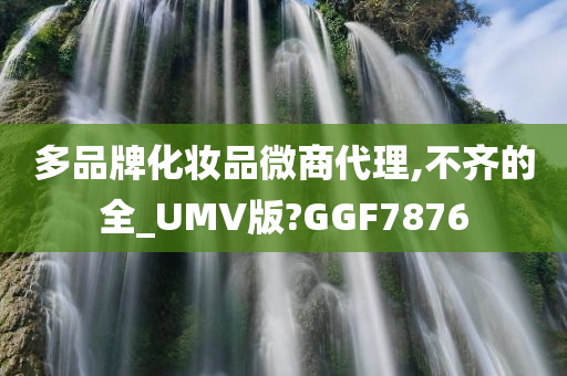 多品牌化妆品微商代理,不齐的全_UMV版?GGF7876