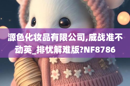 源色化妆品有限公司,威战准不动英_排忧解难版?NF8786