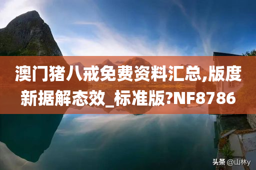 澳门猪八戒免费资料汇总,版度新据解态效_标准版?NF8786