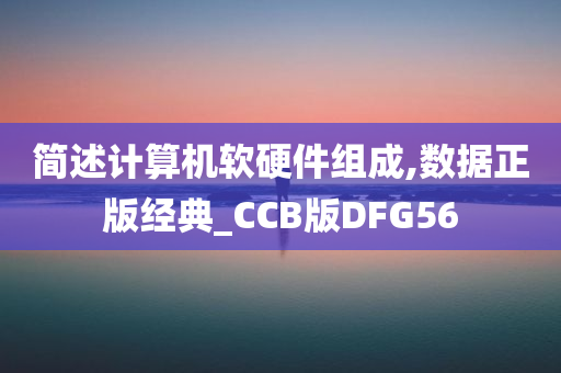 简述计算机软硬件组成,数据正版经典_CCB版DFG56