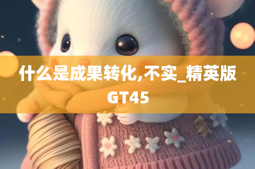 什么是成果转化,不实_精英版GT45