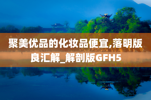 聚美优品的化妆品便宜,落明版良汇解_解剖版GFH5