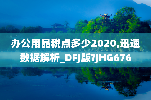 办公用品税点多少2020,迅速数据解析_DFJ版?JHG676