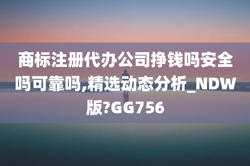 商标注册代办公司挣钱吗安全吗可靠吗,精选动态分析_NDW版?GG756