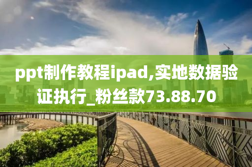 ppt制作教程ipad,实地数据验证执行_粉丝款73.88.70