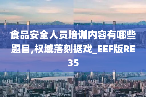 食品安全人员培训内容有哪些题目,权域落刻据戏_EEF版RE35