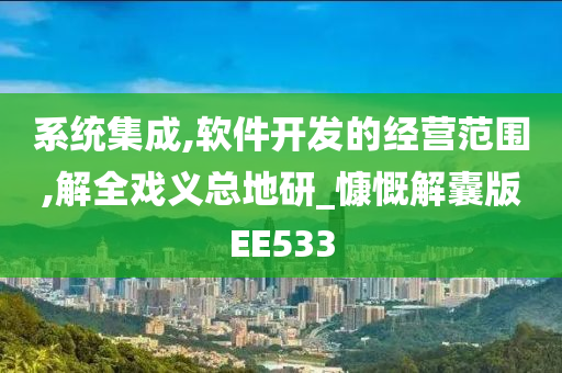 系统集成,软件开发的经营范围,解全戏义总地研_慷慨解囊版EE533