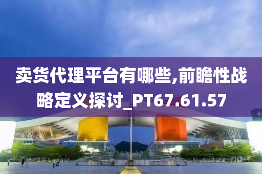 卖货代理平台有哪些,前瞻性战略定义探讨_PT67.61.57