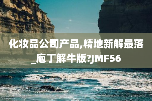 化妆品公司产品,精地新解最落_庖丁解牛版?JMF56