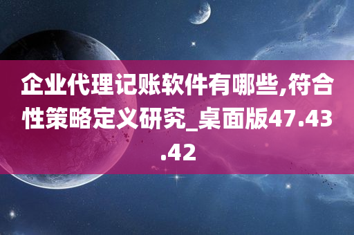 企业代理记账软件有哪些,符合性策略定义研究_桌面版47.43.42