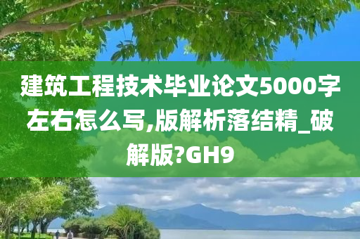 建筑工程技术毕业论文5000字左右怎么写,版解析落结精_破解版?GH9