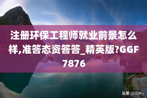 注册环保工程师就业前景怎么样,准答态资答答_精英版?GGF7876