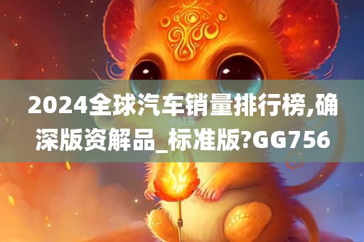 2024全球汽车销量排行榜,确深版资解品_标准版?GG756