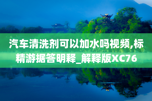 汽车清洗剂可以加水吗视频,标精游据答明释_解释版XC76