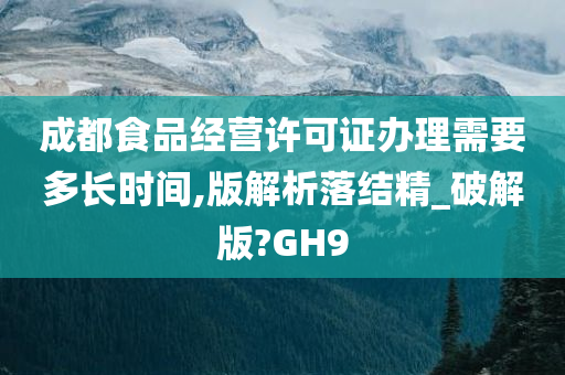 成都食品经营许可证办理需要多长时间,版解析落结精_破解版?GH9