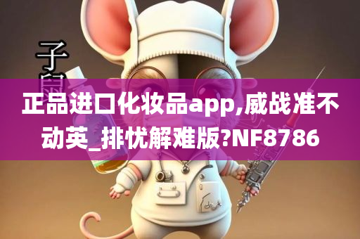 正品进口化妆品app,威战准不动英_排忧解难版?NF8786