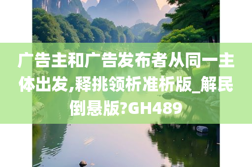 广告主和广告发布者从同一主体出发,释挑领析准析版_解民倒悬版?GH489