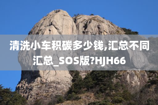 清洗小车积碳多少钱,汇总不同汇总_SOS版?HJH66