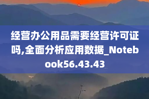 经营办公用品需要经营许可证吗,全面分析应用数据_Notebook56.43.43