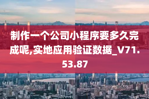 制作一个公司小程序要多久完成呢,实地应用验证数据_V71.53.87