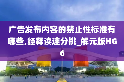 广告发布内容的禁止性标准有哪些,经释读速分挑_解元版HG6