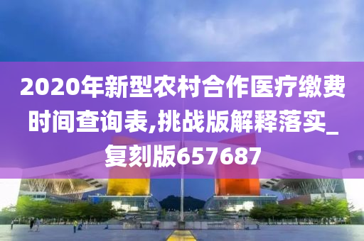 2020年新型农村合作医疗缴费时间查询表,挑战版解释落实_复刻版657687