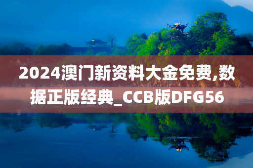 2024澳门新资料大金免费,数据正版经典_CCB版DFG56