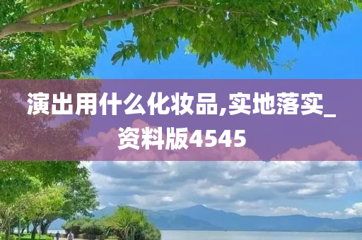 演出用什么化妆品,实地落实_资料版4545