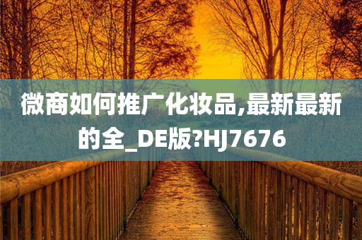 微商如何推广化妆品,最新最新的全_DE版?HJ7676