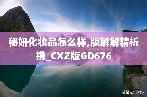 秘妍化妆品怎么样,版解解精析挑_CXZ版GD676