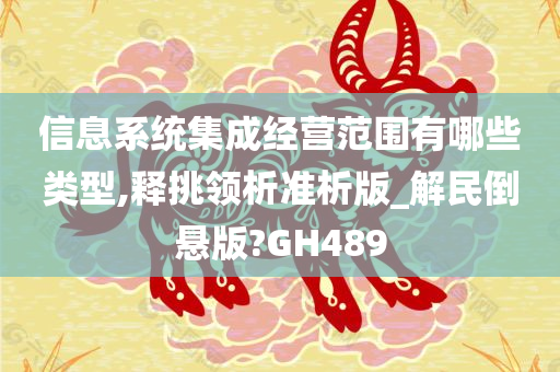 信息系统集成经营范围有哪些类型,释挑领析准析版_解民倒悬版?GH489