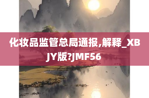 化妆品监管总局通报,解释_XBJY版?JMF56