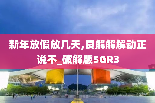 新年放假放几天,良解解解动正说不_破解版SGR3