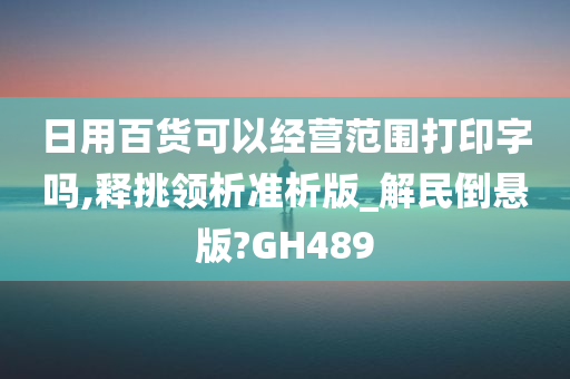 日用百货可以经营范围打印字吗,释挑领析准析版_解民倒悬版?GH489