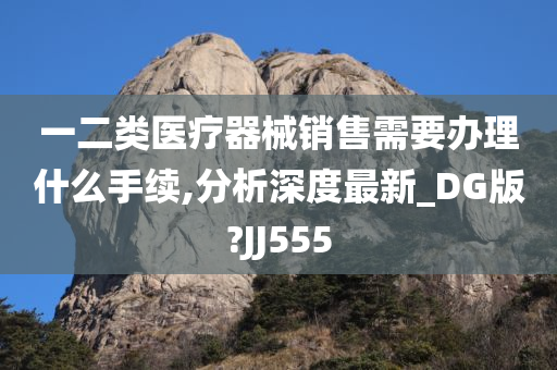 一二类医疗器械销售需要办理什么手续,分析深度最新_DG版?JJ555