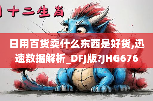 日用百货卖什么东西是好货,迅速数据解析_DFJ版?JHG676