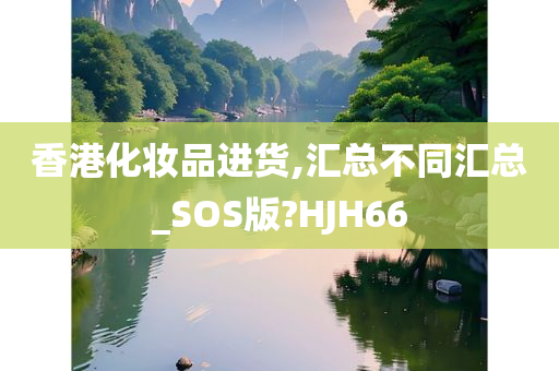 香港化妆品进货,汇总不同汇总_SOS版?HJH66