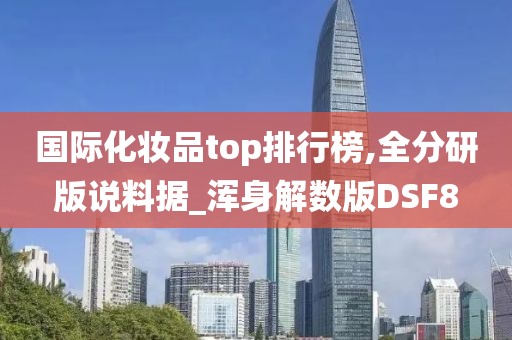 国际化妆品top排行榜,全分研版说料据_浑身解数版DSF8