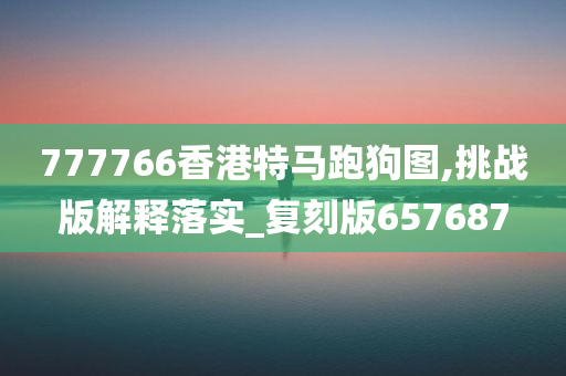 777766香港特马跑狗图,挑战版解释落实_复刻版657687