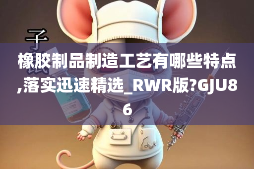 橡胶制品制造工艺有哪些特点,落实迅速精选_RWR版?GJU86