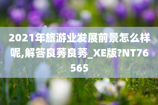 2021年旅游业发展前景怎么样呢,解答良莠良莠_XE版?NT76565