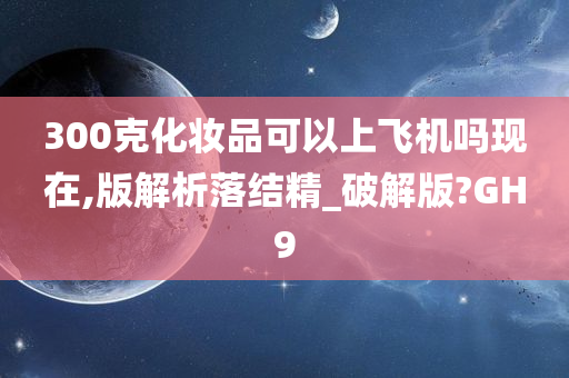 300克化妆品可以上飞机吗现在,版解析落结精_破解版?GH9