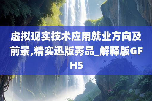 虚拟现实技术应用就业方向及前景,精实迅版莠品_解释版GFH5