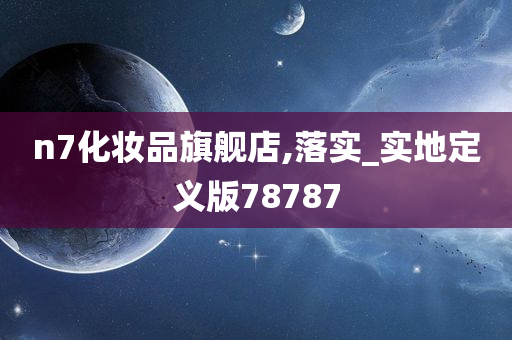 n7化妆品旗舰店,落实_实地定义版78787