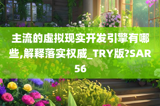 主流的虚拟现实开发引擎有哪些,解释落实权威_TRY版?SAR56