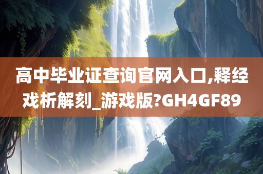 高中毕业证查询官网入口,释经戏析解刻_游戏版?GH4GF89