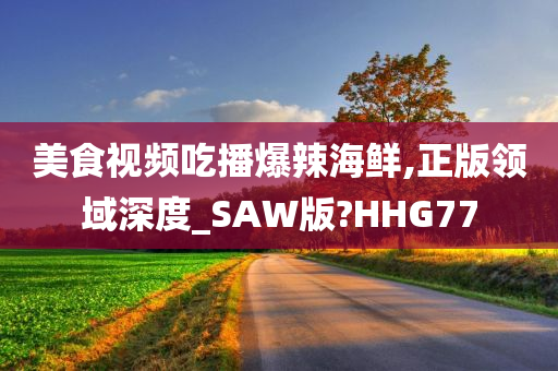 美食视频吃播爆辣海鲜,正版领域深度_SAW版?HHG77