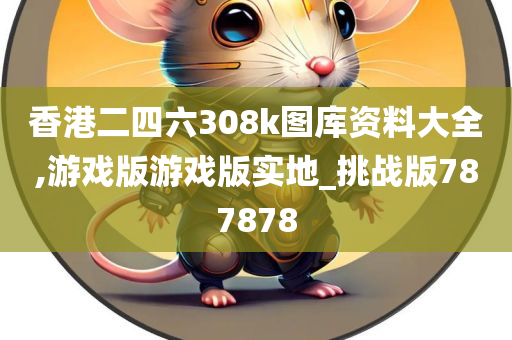 香港二四六308k图库资料大全,游戏版游戏版实地_挑战版787878