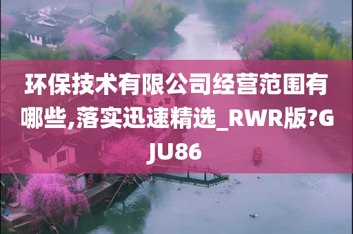 环保技术有限公司经营范围有哪些,落实迅速精选_RWR版?GJU86