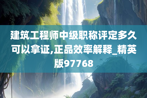 建筑工程师中级职称评定多久可以拿证,正品效率解释_精英版97768